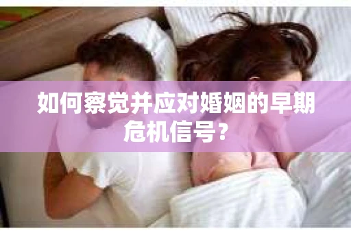 如何察觉并应对婚姻的早期危机信号？