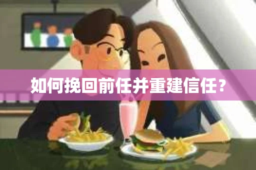 如何挽回前任并重建信任? 如何挽回前任并重建信任?
