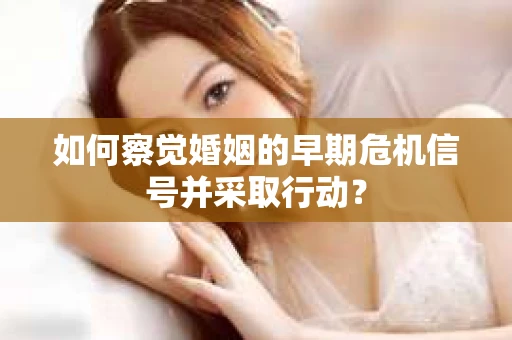 如何察觉婚姻的早期危机信号并采取行动? 如何察觉婚姻的早期危机信号并采取行动?