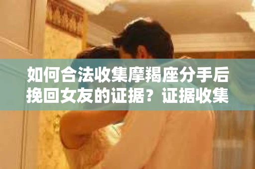 如何合法收集摩羯座分手后挽回女友的证据？证据收集策略与法律风险防范