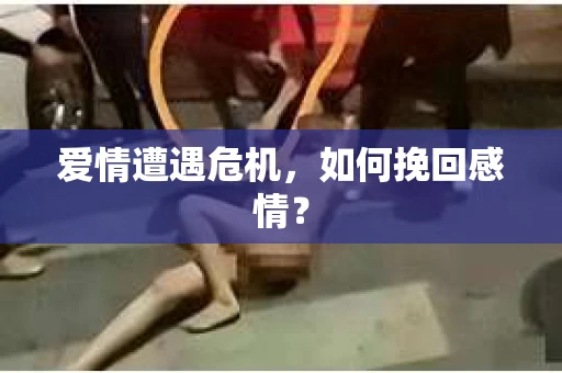 爱情遭遇危机,如何挽回感情? 爱情遭遇危机,如何挽回感情?