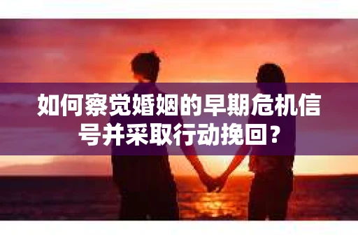 如何察觉婚姻的早期危机信号并采取行动挽回？