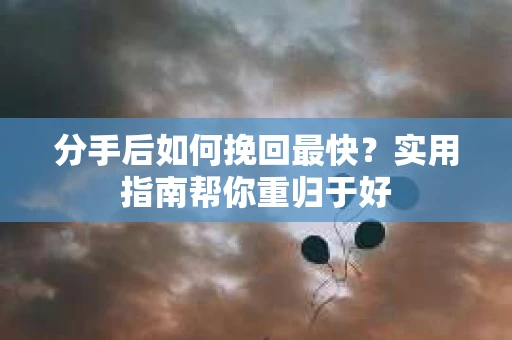 分手后如何挽回最快？实用指南帮你重归于好