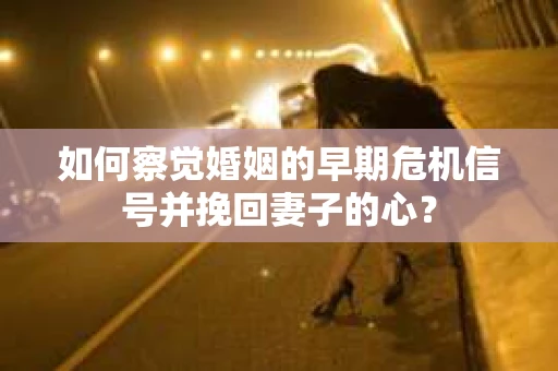 如何察觉婚姻的早期危机信号并挽回妻子的心? 如何察觉婚姻的早期危机信号并挽回妻子的心?