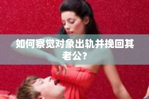 如何察觉对象出轨并挽回其老公? 如何察觉对象出轨并挽回其老公?