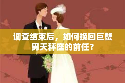 调查结束后，如何挽回巨蟹男天秤座的前任？