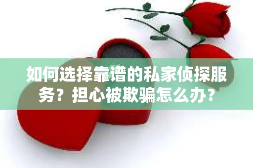 如何选择靠谱的私家侦探服务?担心被欺骗怎么办? 如何选择靠谱的私家侦探服务?担心被欺骗怎么办?