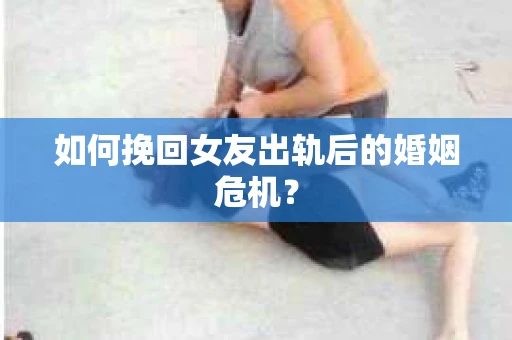 如何挽回女友出轨后的婚姻危机？