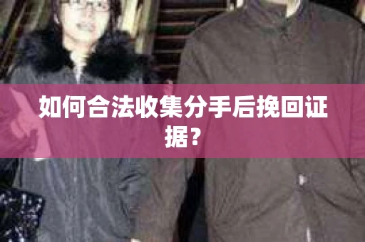 如何合法收集分手后挽回证据? 如何合法收集分手后挽回证据?