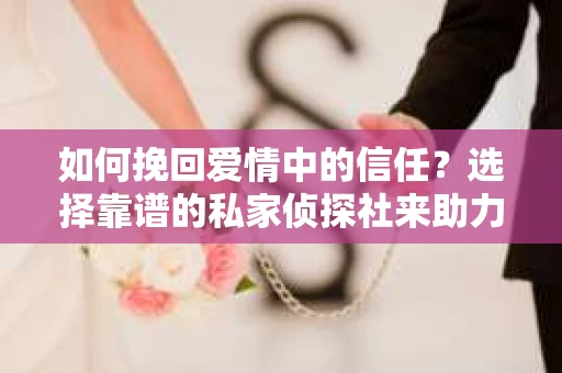如何挽回爱情中的信任?选择靠谱的私家侦探社来助力 如何挽回爱情中的信任?选择靠谱的私家侦探社来助力