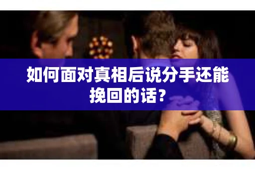 如何面对真相后说分手还能挽回的话？