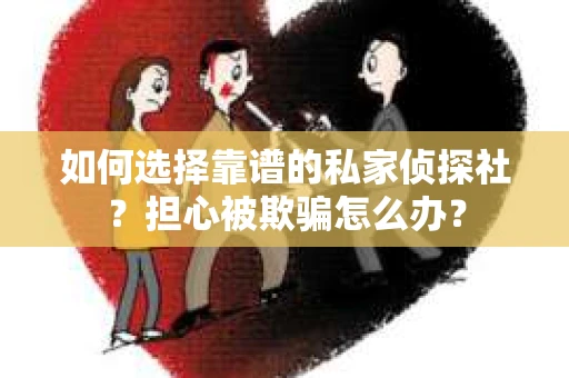 如何选择靠谱的私家侦探社？担心被欺骗怎么办？