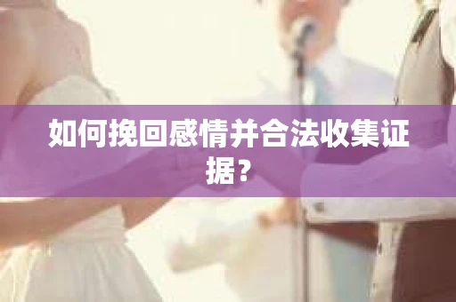 如何挽回感情并合法收集证据？