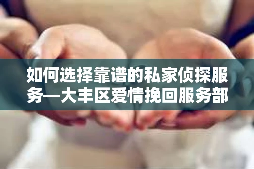 如何选择靠谱的私家侦探服务—大丰区爱情挽回服务部选择指南