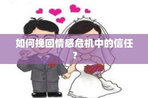 如何挽回情感危机中的信任? 如何挽回情感危机中的信任?