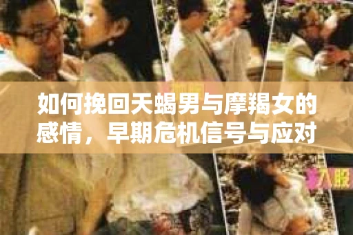 如何挽回天蝎男与摩羯女的感情,早期危机信号与应对策略 如何挽回天蝎男与摩羯女的感情,早期危机信号与应对策略