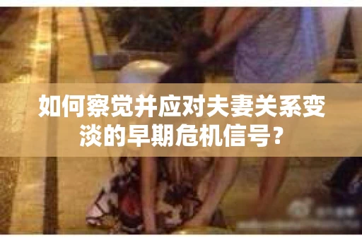 如何察觉并应对夫妻关系变淡的早期危机信号? 如何察觉并应对夫妻关系变淡的早期危机信号?