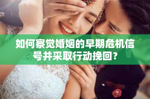 如何察觉婚姻的早期危机信号并采取行动挽回？