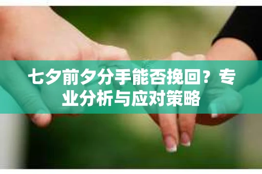 七夕前夕分手能否挽回?专业分析与应对策略 七夕前夕分手能否挽回?专业分析与应对策略