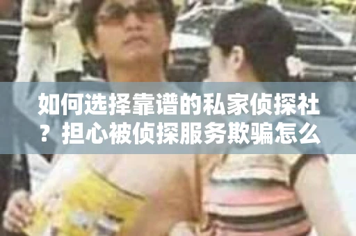 如何选择靠谱的私家侦探社?担心被侦探服务欺骗怎么办? 如何选择靠谱的私家侦探社?担心被侦探服务欺骗怎么办?