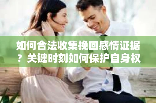 如何合法收集挽回感情证据?关键时刻如何保护自身权益? 如何合法收集挽回感情证据?关键时刻如何保护自身权益?