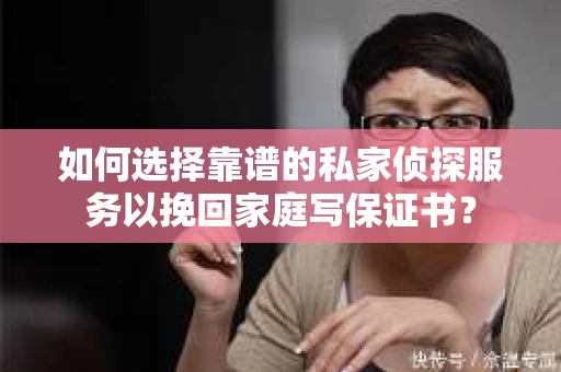 如何选择靠谱的私家侦探服务以挽回家庭写保证书？