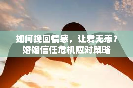 如何挽回情感，让爱无恙？婚姻信任危机应对策略
