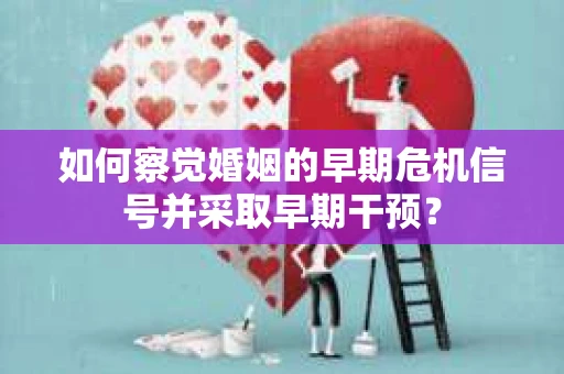 如何察觉婚姻的早期危机信号并采取早期干预? 如何察觉婚姻的早期危机信号并采取早期干预?