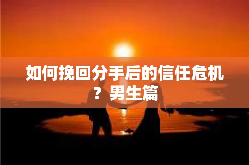 如何挽回分手后的信任危机？男生篇