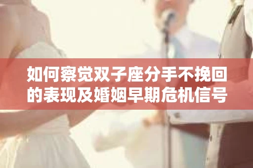 如何察觉双子座分手不挽回的表现及婚姻早期危机信号？