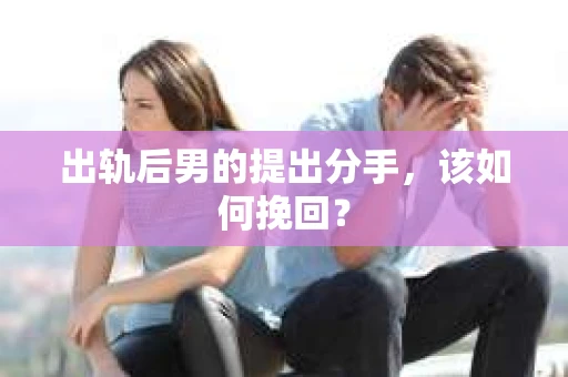 出轨后男的提出分手，该如何挽回？