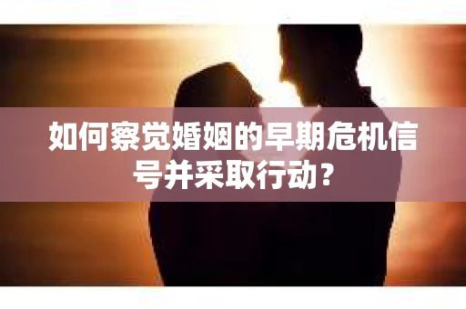 如何察觉婚姻的早期危机信号并采取行动？