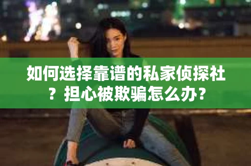 如何选择靠谱的私家侦探社?担心被欺骗怎么办? 如何选择靠谱的私家侦探社?担心被欺骗怎么办?