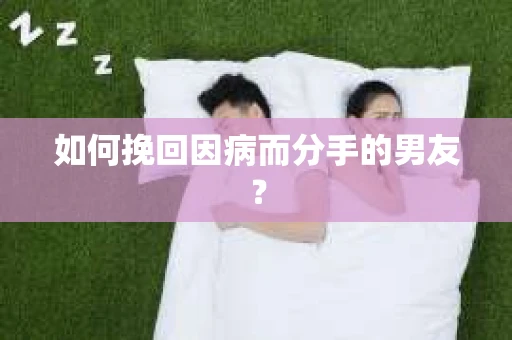 如何挽回因病而分手的男友？