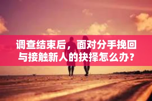 调查结束后,面对分手挽回与接触新人的抉择怎么办? 调查结束后,面对分手挽回与接触新人的抉择怎么办?