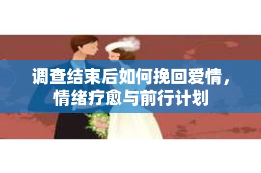 调查结束后如何挽回爱情,情绪疗愈与前行计划 调查结束后如何挽回爱情,情绪疗愈与前行计划