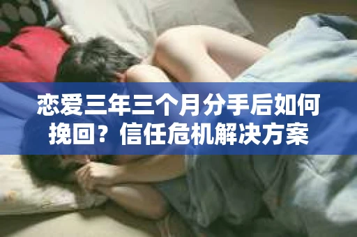 恋爱三年三个月分手后如何挽回?信任危机解决方案 恋爱三年三个月分手后如何挽回?信任危机解决方案