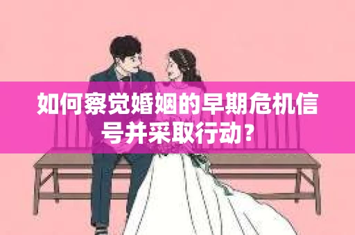 如何察觉婚姻的早期危机信号并采取行动？