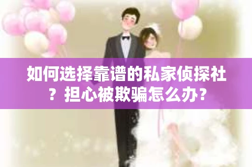 如何选择靠谱的私家侦探社？担心被欺骗怎么办？
