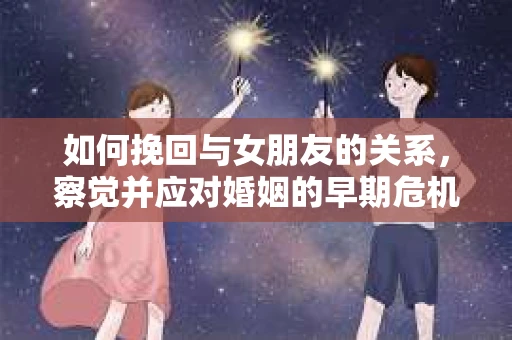 如何挽回与女朋友的关系，察觉并应对婚姻的早期危机信号