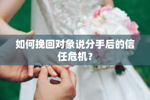 如何挽回对象说分手后的信任危机？