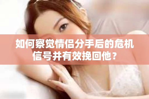 如何察觉情侣分手后的危机信号并有效挽回他？