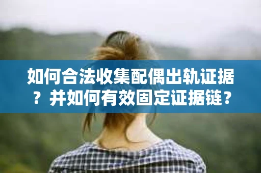 如何合法收集配偶出轨证据？并如何有效固定证据链？