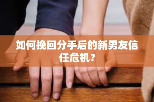 如何挽回分手后的新男友信任危机? 如何挽回分手后的新男友信任危机?