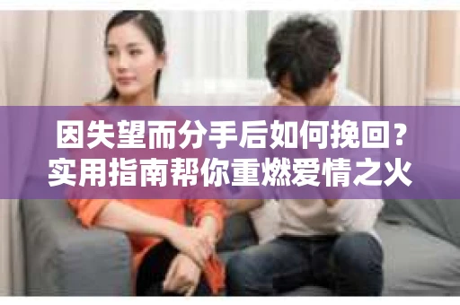 因失望而分手后如何挽回?实用指南帮你重燃爱情之火 因失望而分手后如何挽回?实用指南帮你重燃爱情之火
