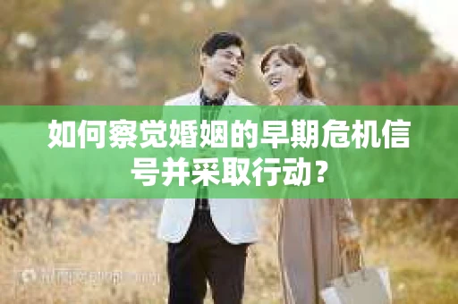 如何察觉婚姻的早期危机信号并采取行动？