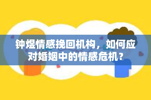 钟煜情感挽回机构，如何应对婚姻中的情感危机？
