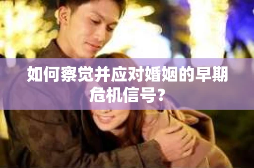 如何察觉并应对婚姻的早期危机信号？