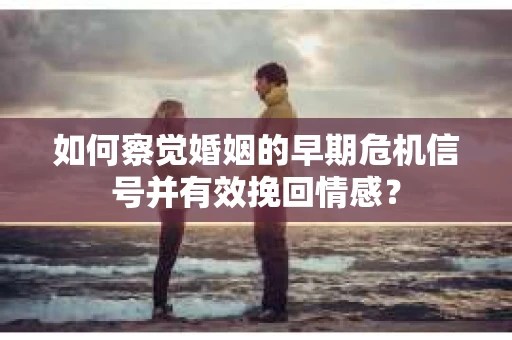 如何察觉婚姻的早期危机信号并有效挽回情感? 如何察觉婚姻的早期危机信号并有效挽回情感?