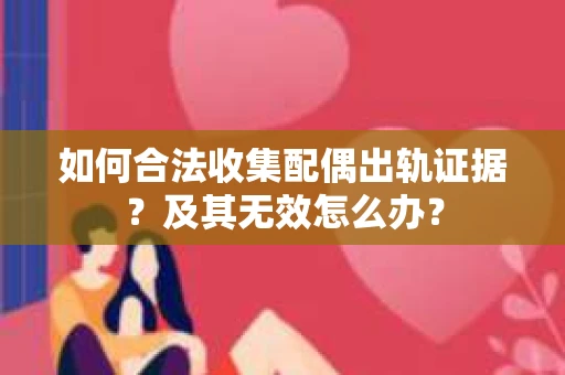 如何合法收集配偶出轨证据?及其无效怎么办? 如何合法收集配偶出轨证据?及其无效怎么办?